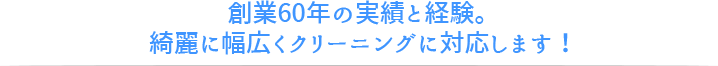 創業60年の実績と経験。綺麗に幅広くクリーニングに対応します！